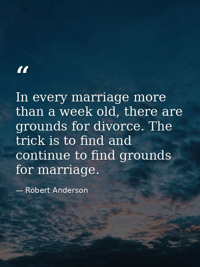 In every marriage more than a week old, there are grounds for divorce. The trick is to find and continue to find grounds — Robert Anderson