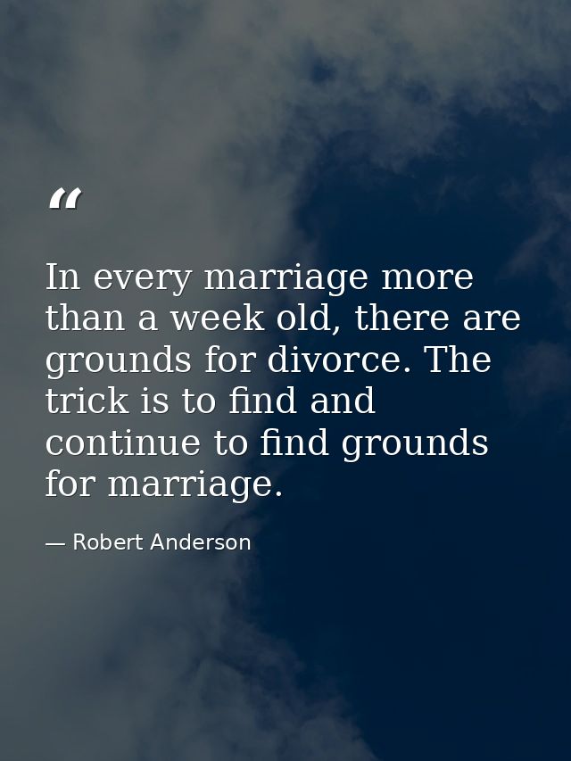 In every marriage more than a week old, there are grounds for divorce. The trick is to find and continue to find grounds — Robert Anderson