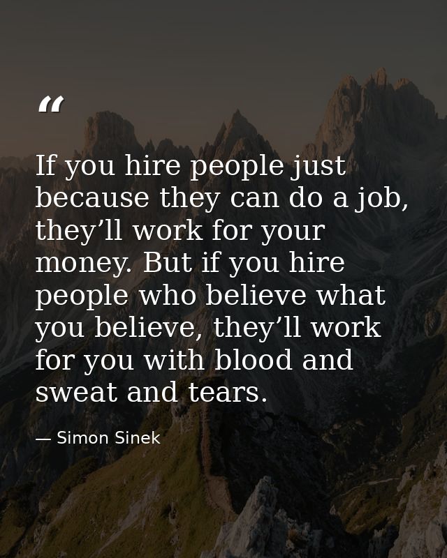 If you hire people just because they can do a job, they’ll work for your money. But if you hire people who believe what  — Simon Sinek