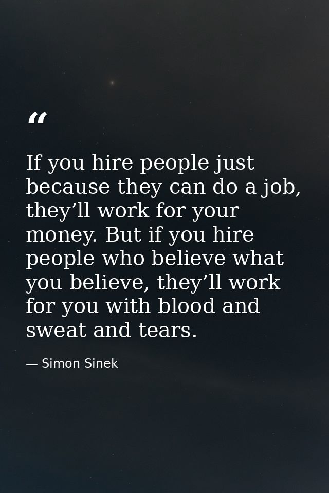 If you hire people just because they can do a job, they’ll work for your money. But if you hire people who believe what  — Simon Sinek