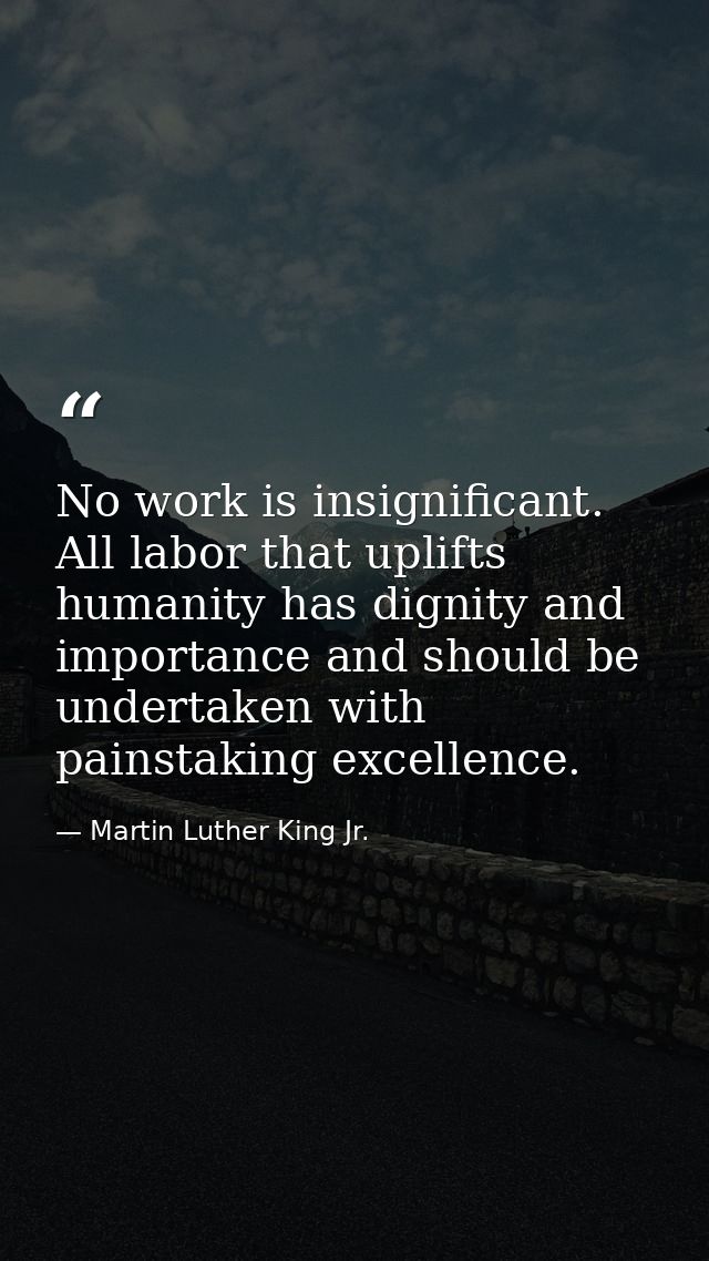 No work is insignificant. All labor that uplifts humanity has dignity and importance and should be undertaken with pains — Martin Luther King Jr.