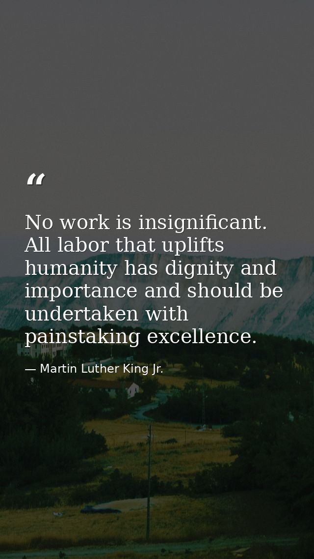 No work is insignificant. All labor that uplifts humanity has dignity and importance and should be undertaken with pains — Martin Luther King Jr.