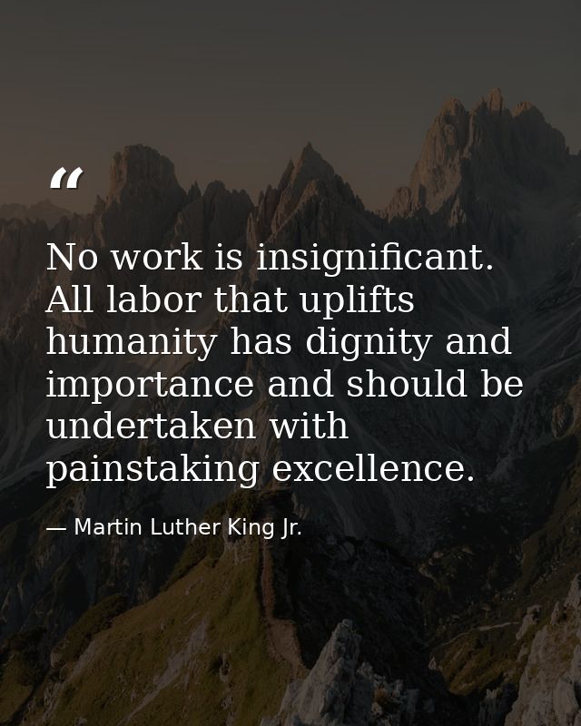 No work is insignificant. All labor that uplifts humanity has dignity and importance and should be undertaken with pains — Martin Luther King Jr.