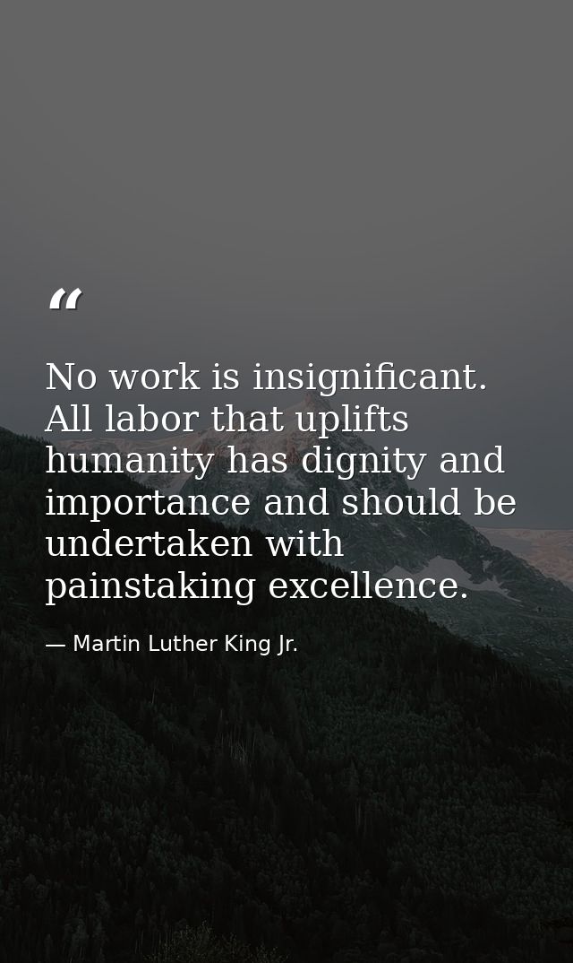 No work is insignificant. All labor that uplifts humanity has dignity and importance and should be undertaken with pains — Martin Luther King Jr.