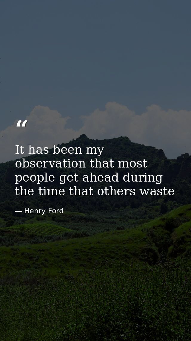 It has been my observation that most people get ahead during the time that others waste — Henry Ford