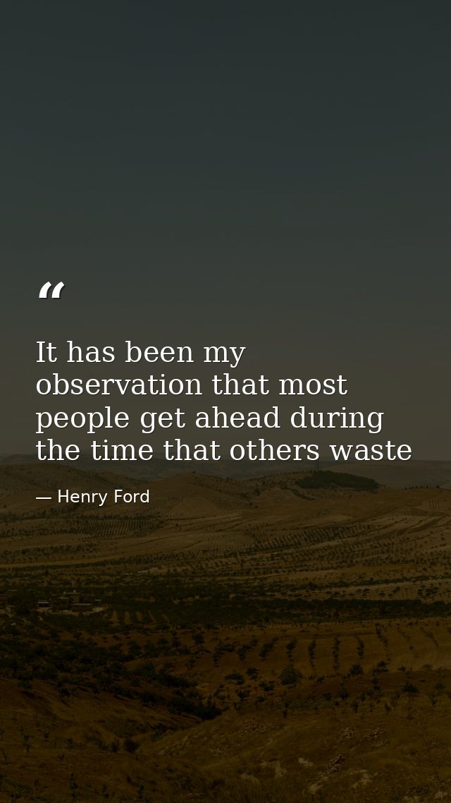 It has been my observation that most people get ahead during the time that others waste — Henry Ford