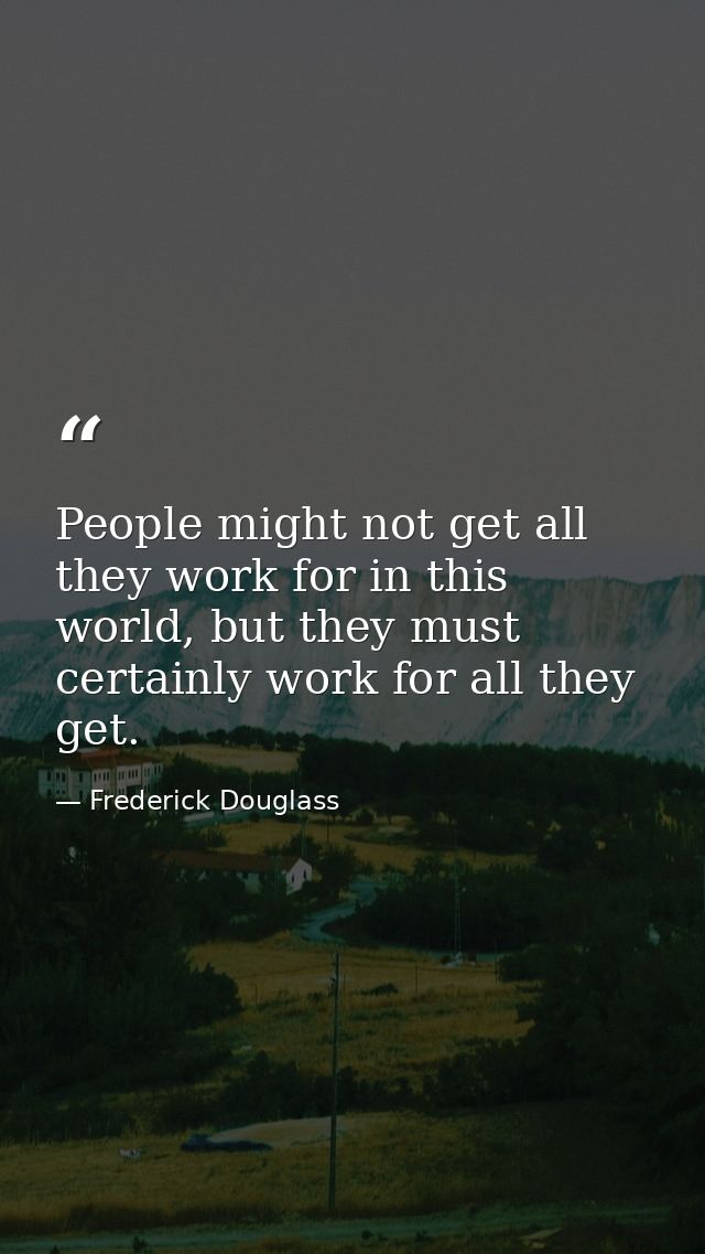 People might not get all they work for in this world, but they must certainly work for all they get. — Frederick Douglass