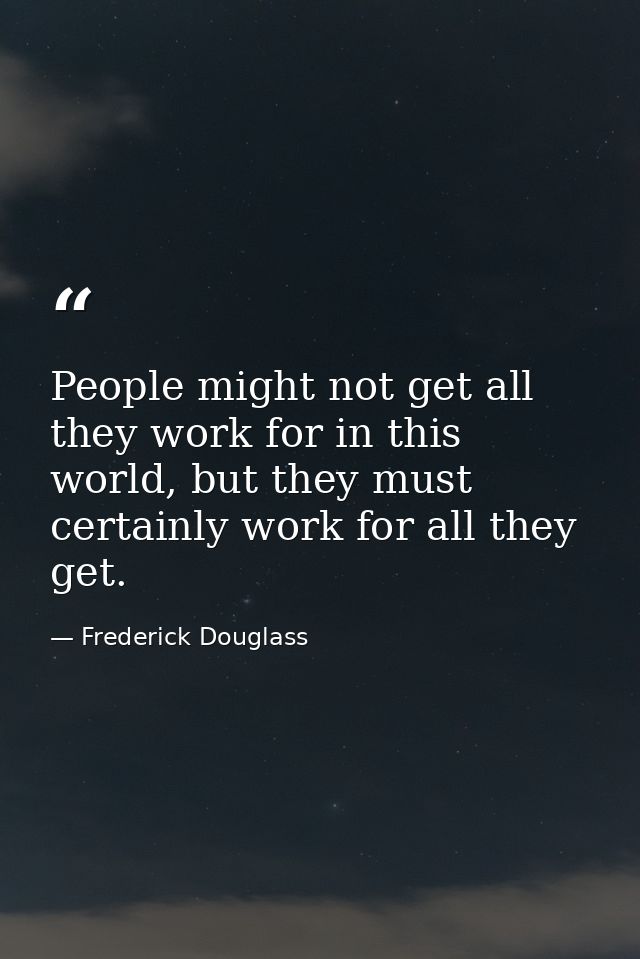 People might not get all they work for in this world, but they must certainly work for all they get. — Frederick Douglass