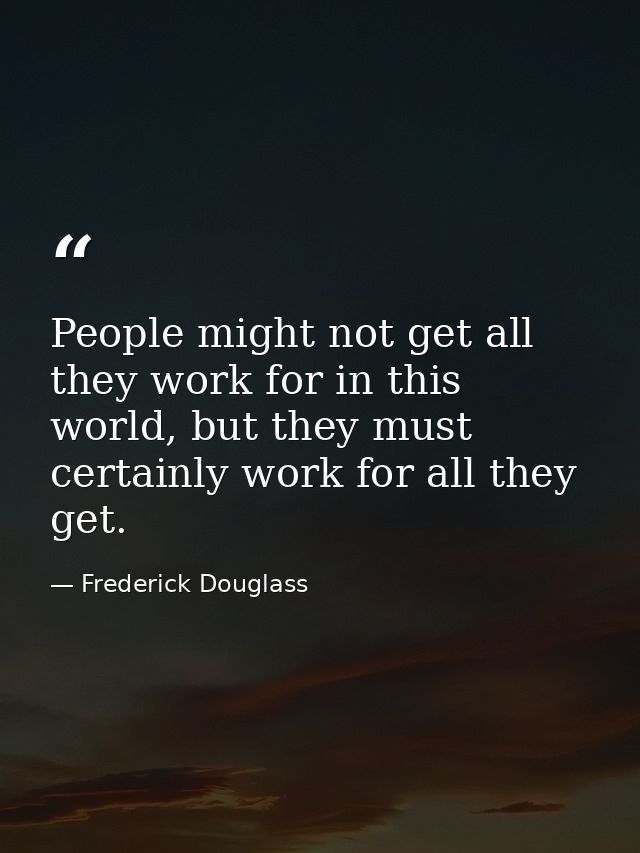 People might not get all they work for in this world, but they must certainly work for all they get. — Frederick Douglass