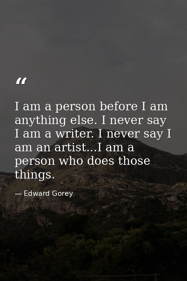 I am a person before I am anything else. I never say I am a writer. I never say I am an artist...I am a person who does  — Edward Gorey