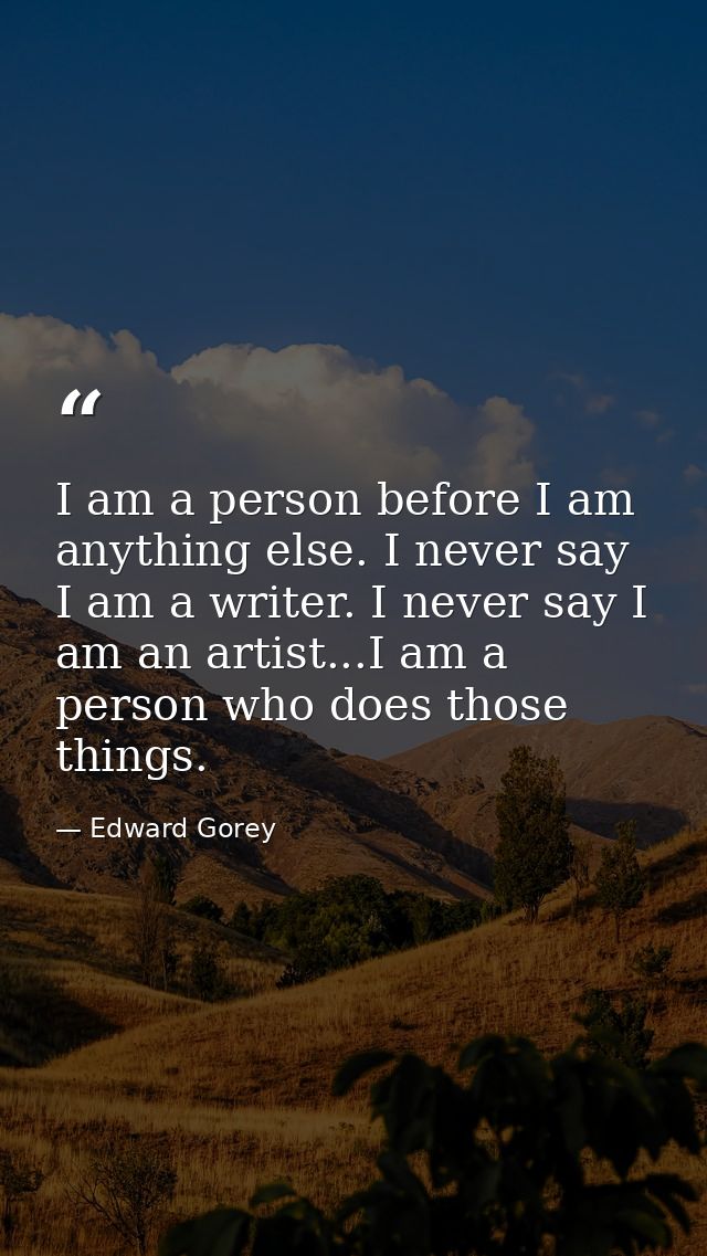 I am a person before I am anything else. I never say I am a writer. I never say I am an artist...I am a person who does  — Edward Gorey