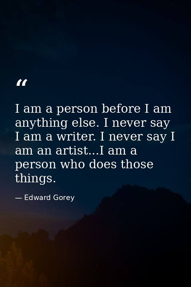 I am a person before I am anything else. I never say I am a writer. I never say I am an artist...I am a person who does  — Edward Gorey