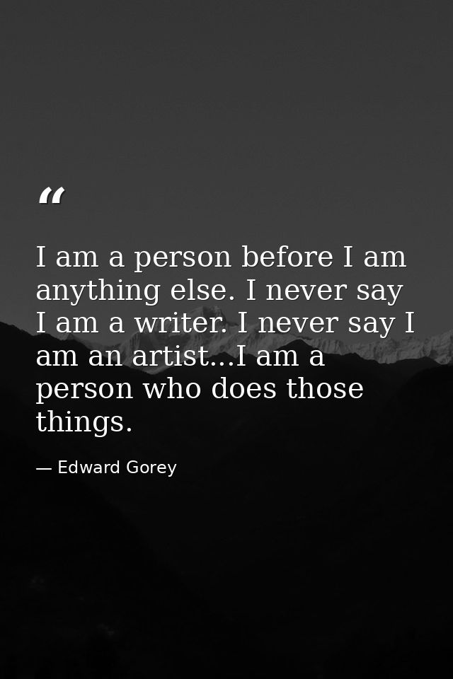 I am a person before I am anything else. I never say I am a writer. I never say I am an artist...I am a person who does  — Edward Gorey