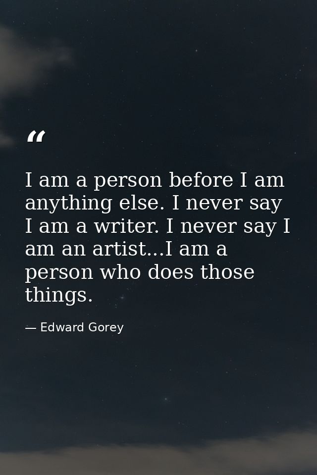 I am a person before I am anything else. I never say I am a writer. I never say I am an artist...I am a person who does  — Edward Gorey