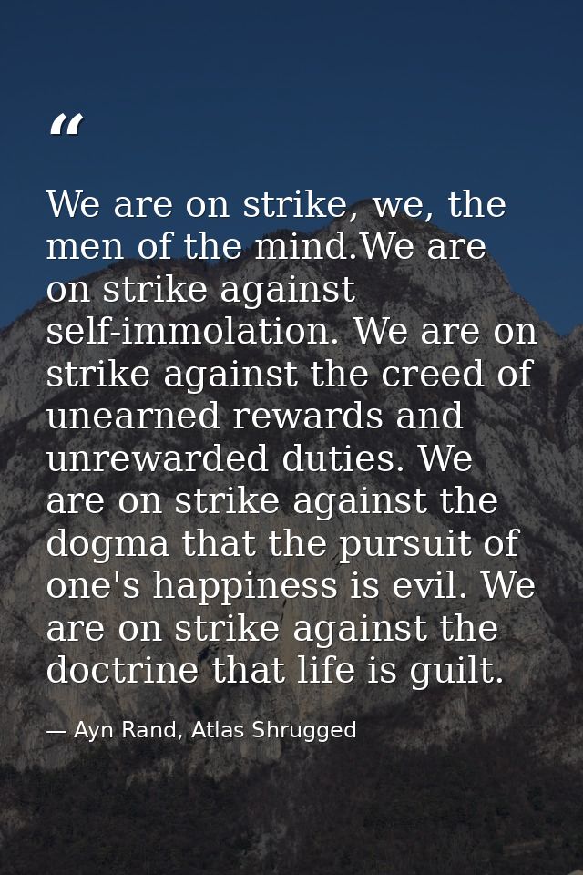 We are on strike, we, the men of the mind.We are on strike against self-immolation. We are on strike against the creed o — Ayn Rand, Atlas Shrugged
