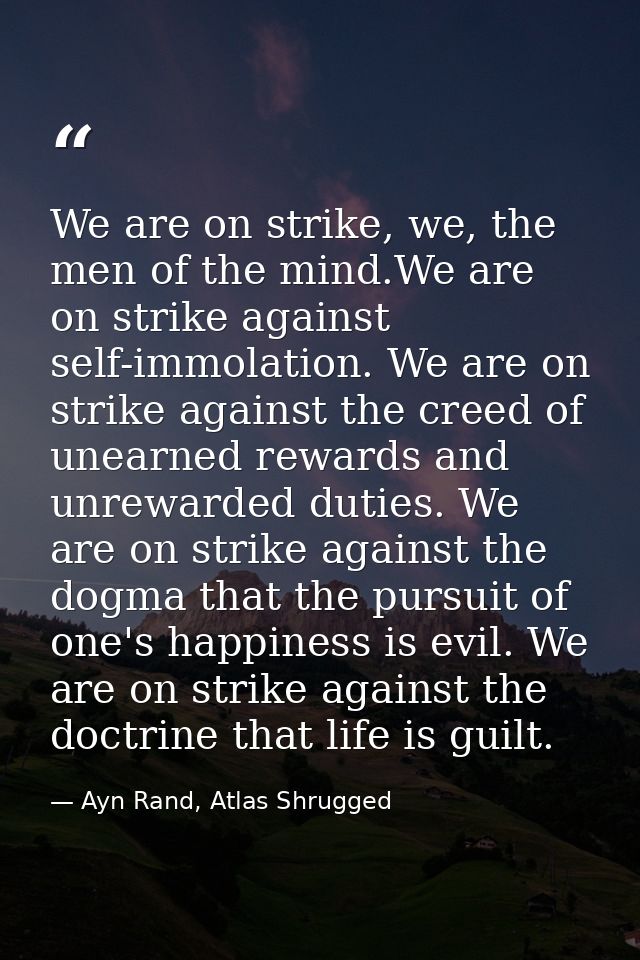 We are on strike, we, the men of the mind.We are on strike against self-immolation. We are on strike against the creed o — Ayn Rand, Atlas Shrugged