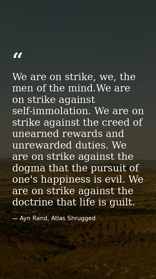 We are on strike, we, the men of the mind.We are on strike against self-immolation. We are on strike against the creed o — Ayn Rand, Atlas Shrugged