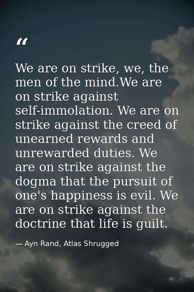 We are on strike, we, the men of the mind.We are on strike against self-immolation. We are on strike against the creed o — Ayn Rand, Atlas Shrugged