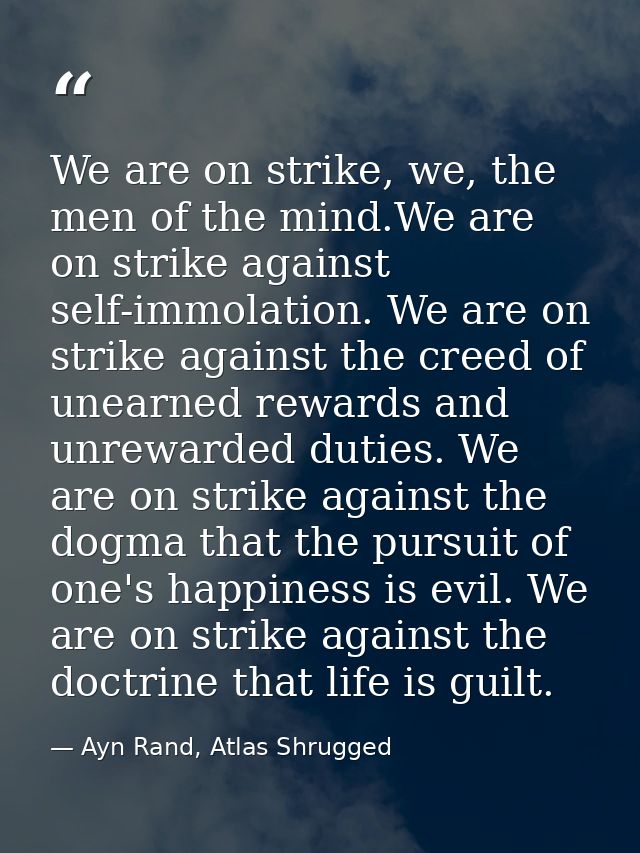 We are on strike, we, the men of the mind.We are on strike against self-immolation. We are on strike against the creed o — Ayn Rand, Atlas Shrugged