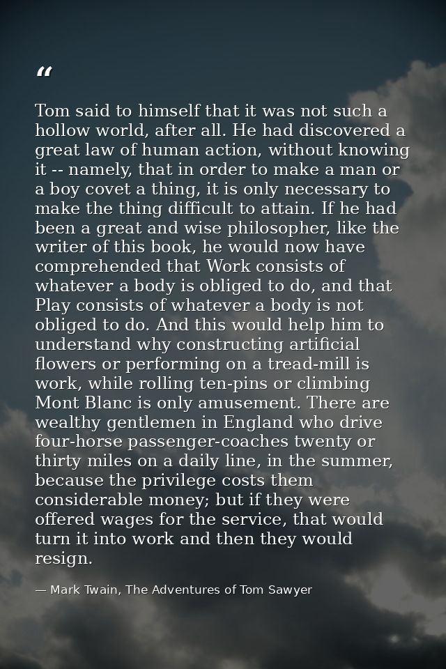 Tom said to himself that it was not such a hollow world, after all. He had discovered a great law of human action, witho — Mark Twain, The Adventures of Tom Sawyer