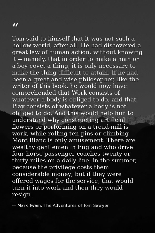 Tom said to himself that it was not such a hollow world, after all. He had discovered a great law of human action, witho — Mark Twain, The Adventures of Tom Sawyer