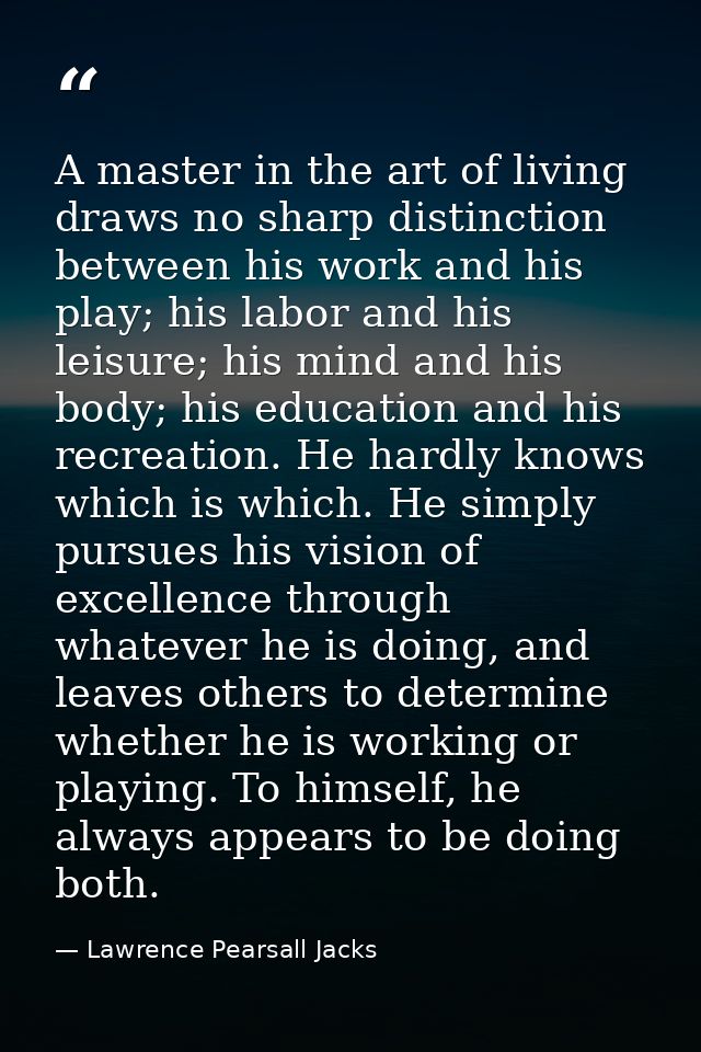 A master in the art of living draws no sharp distinction between his work and his play; his labor and his leisure; his m — Lawrence Pearsall Jacks