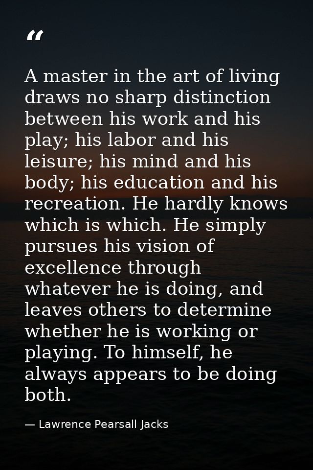 A master in the art of living draws no sharp distinction between his work and his play; his labor and his leisure; his m — Lawrence Pearsall Jacks