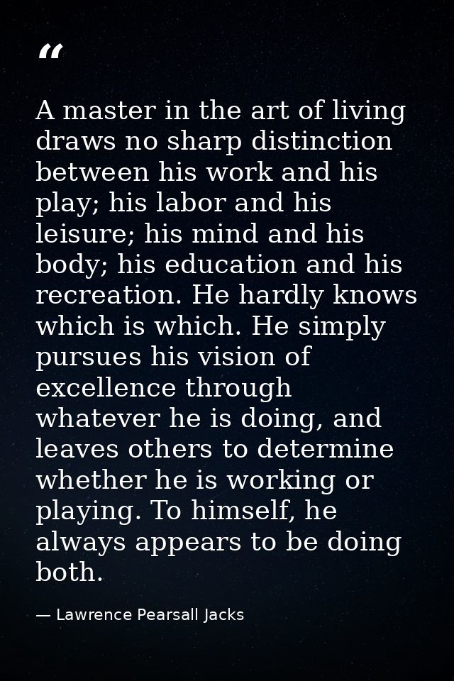 A master in the art of living draws no sharp distinction between his work and his play; his labor and his leisure; his m — Lawrence Pearsall Jacks
