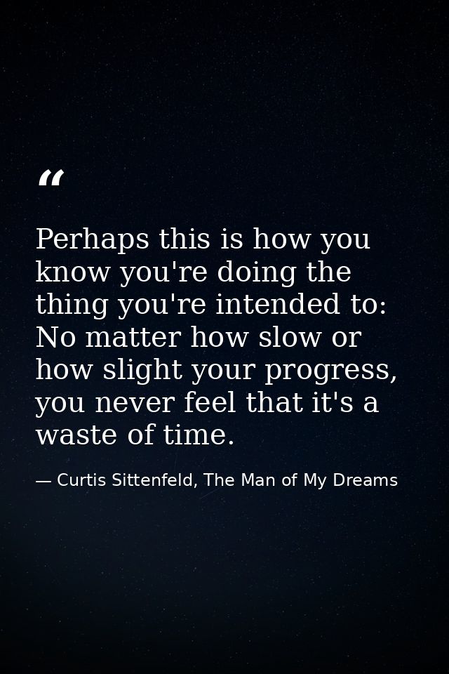 Perhaps this is how you know you're doing the thing you're intended to: No matter how slow or how slight your progress,  — Curtis Sittenfeld, The Man of My Dreams