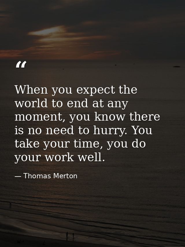 When you expect the world to end at any moment, you know there is no need to hurry. You take your time, you do your work — Thomas Merton