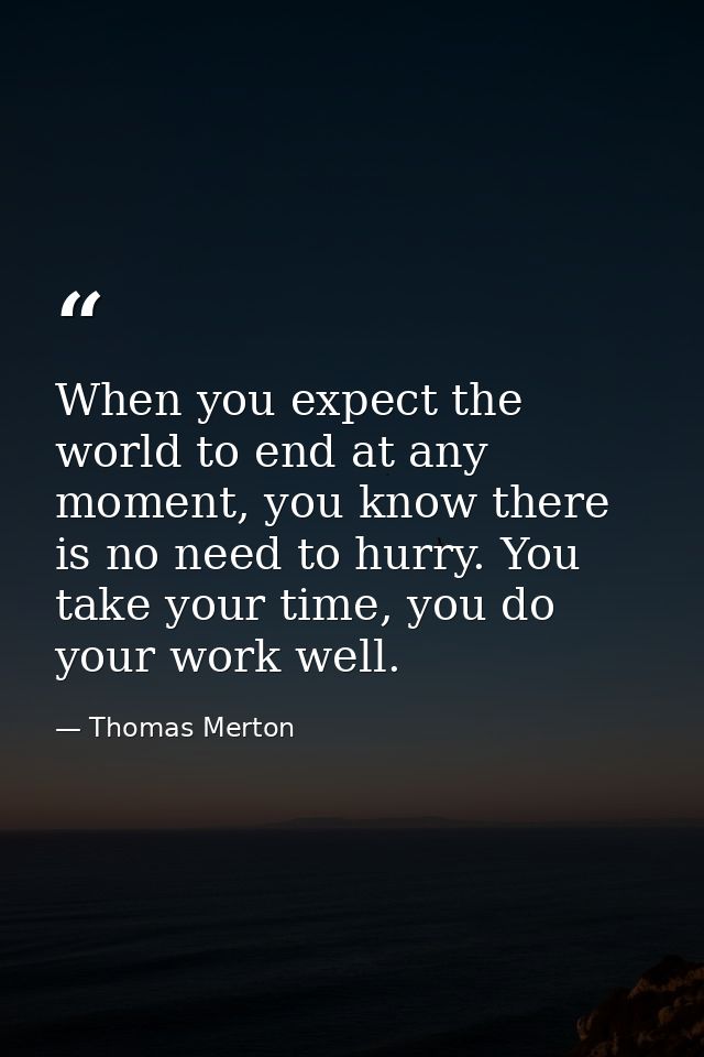 When you expect the world to end at any moment, you know there is no need to hurry. You take your time, you do your work — Thomas Merton
