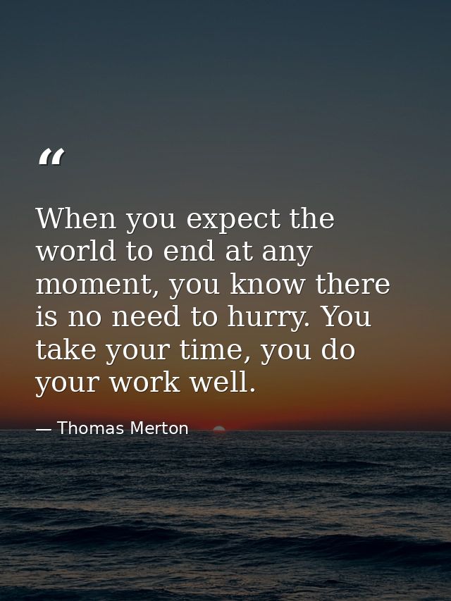 When you expect the world to end at any moment, you know there is no need to hurry. You take your time, you do your work — Thomas Merton
