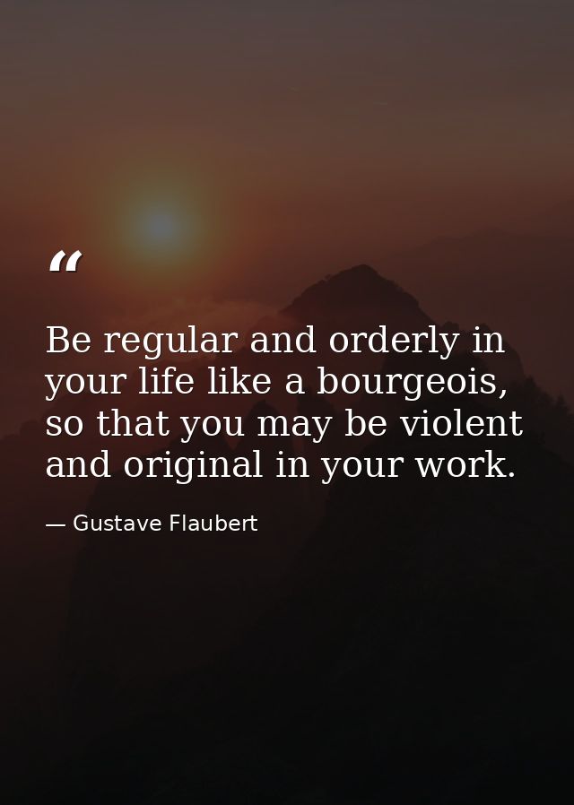 Be regular and orderly in your life like a bourgeois, so that you may be violent and original in your work. — Gustave Flaubert