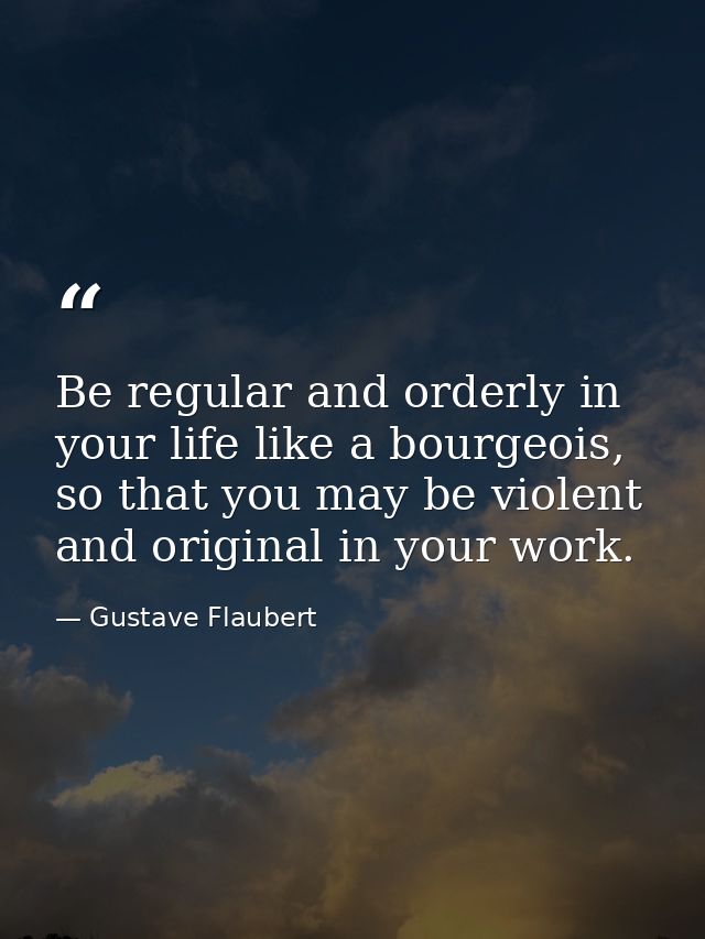 Be regular and orderly in your life like a bourgeois, so that you may be violent and original in your work. — Gustave Flaubert