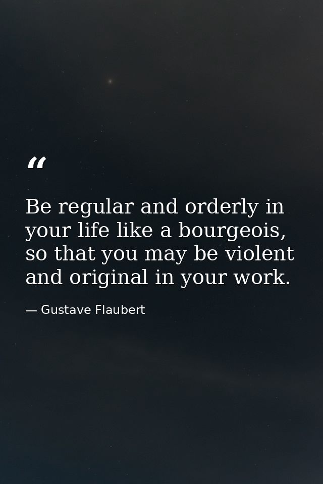 Be regular and orderly in your life like a bourgeois, so that you may be violent and original in your work. — Gustave Flaubert