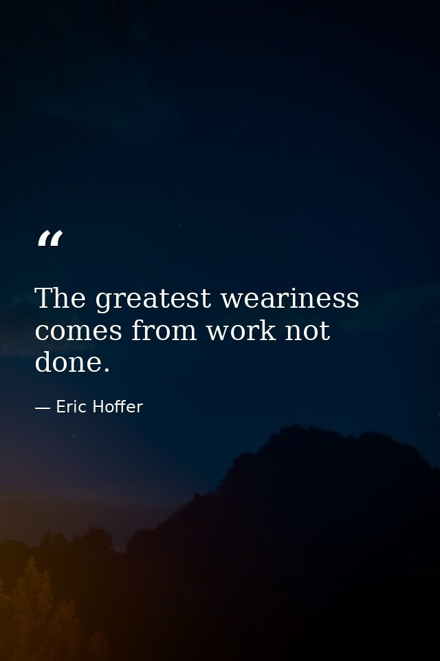 The greatest weariness comes from work not done. — Eric Hoffer