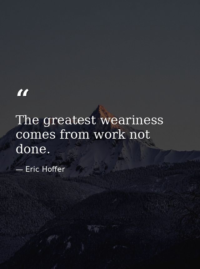 The greatest weariness comes from work not done. — Eric Hoffer