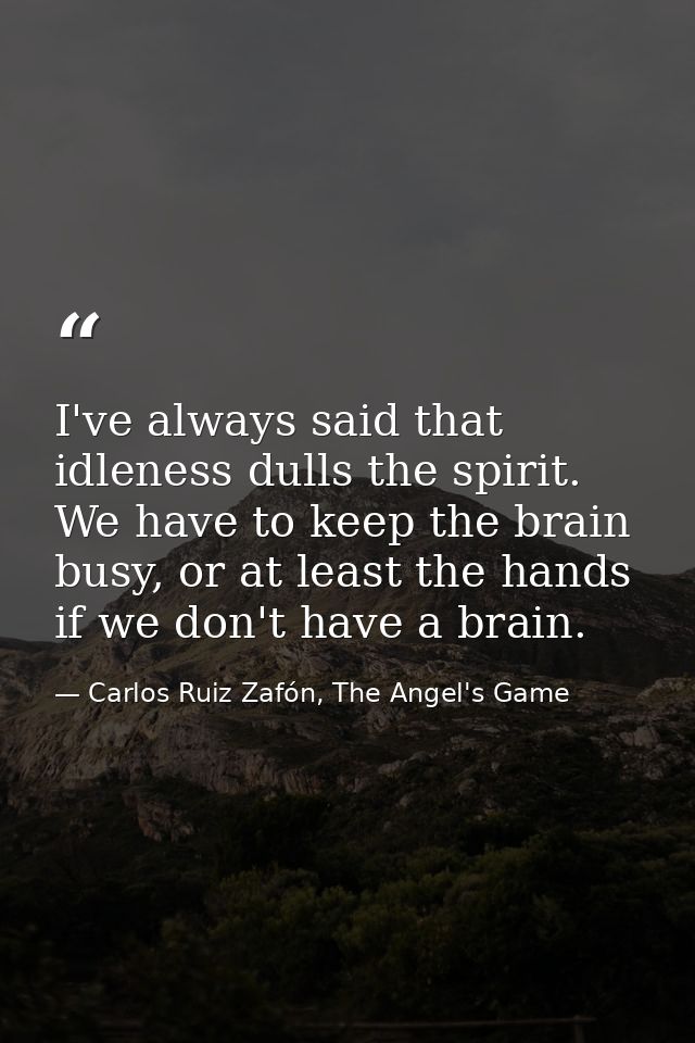 I've always said that idleness dulls the spirit. We have to keep the brain busy, or at least the hands if we don't have  — Carlos Ruiz Zafón, The Angel's Game