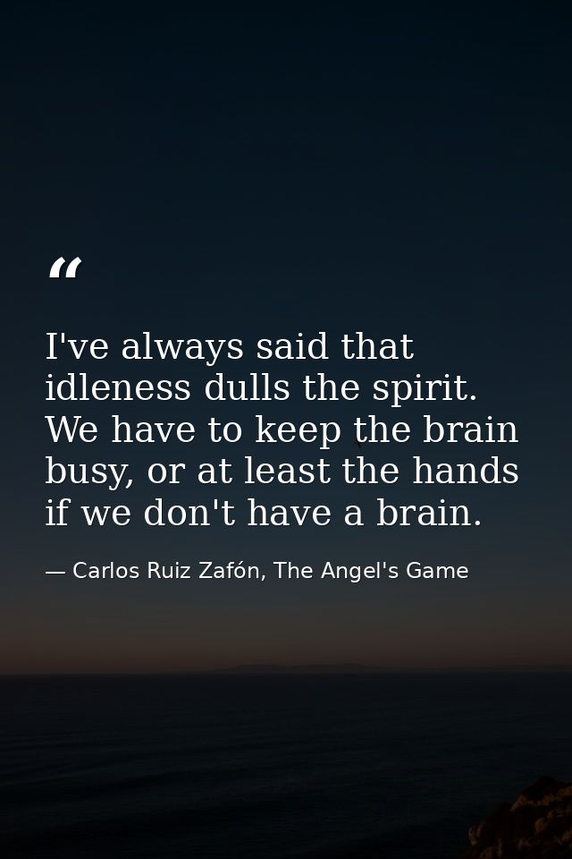 I've always said that idleness dulls the spirit. We have to keep the brain busy, or at least the hands if we don't have  — Carlos Ruiz Zafón, The Angel's Game