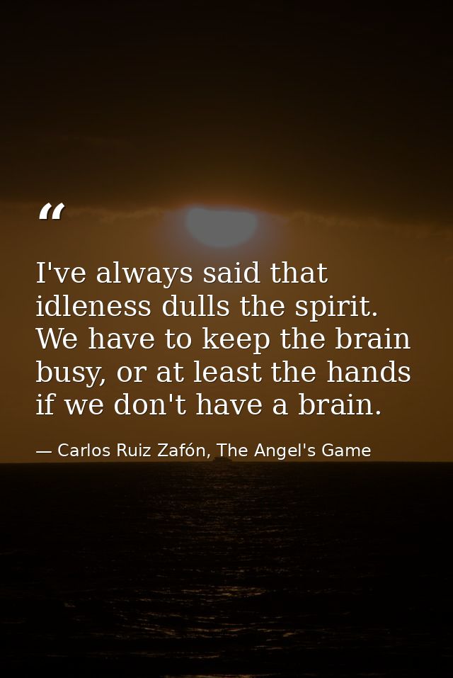 I've always said that idleness dulls the spirit. We have to keep the brain busy, or at least the hands if we don't have  — Carlos Ruiz Zafón, The Angel's Game