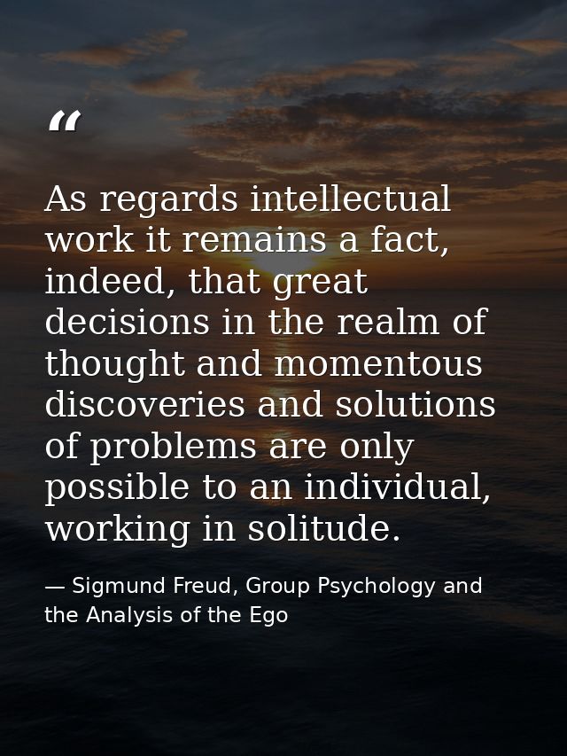 As regards intellectual work it remains a fact, indeed, that great decisions in the realm of thought and momentous disco — Sigmund Freud, Group Psychology and the Analysis of the Ego