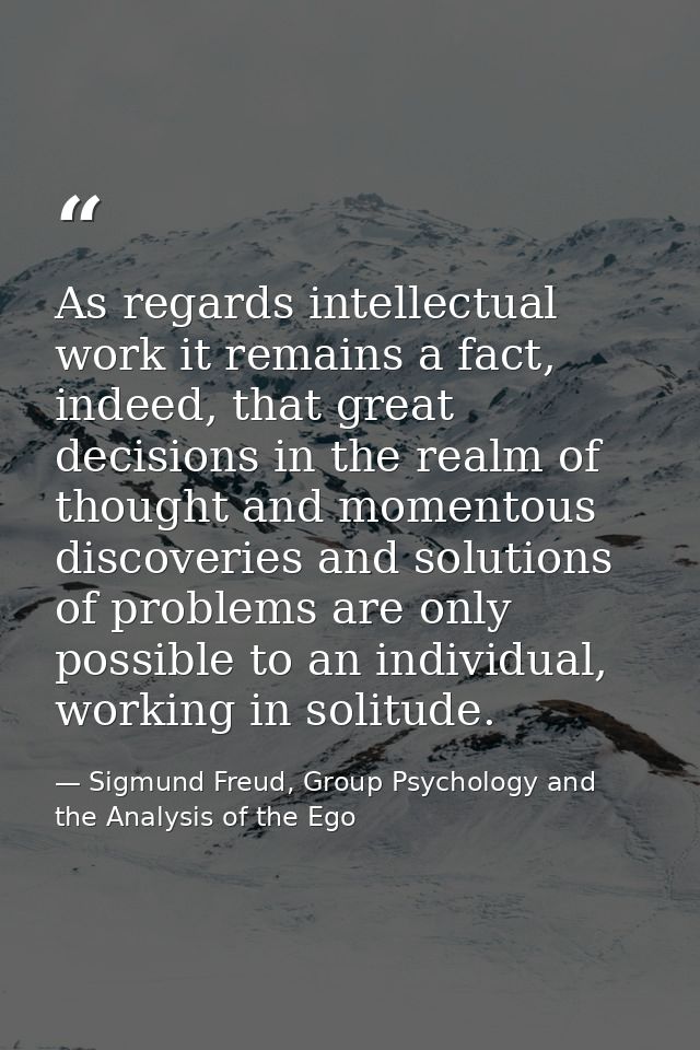 As regards intellectual work it remains a fact, indeed, that great decisions in the realm of thought and momentous disco — Sigmund Freud, Group Psychology and the Analysis of the Ego