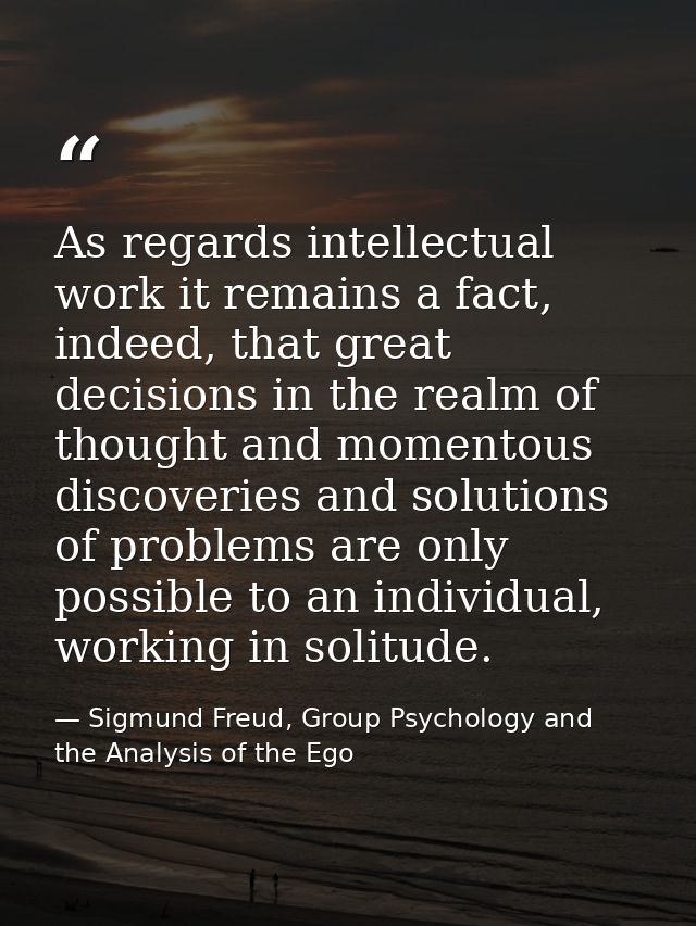 As regards intellectual work it remains a fact, indeed, that great decisions in the realm of thought and momentous disco — Sigmund Freud, Group Psychology and the Analysis of the Ego
