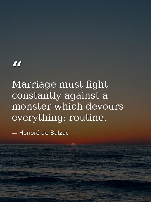 Marriage must fight constantly against a monster which devours everything: routine. — Honoré de Balzac