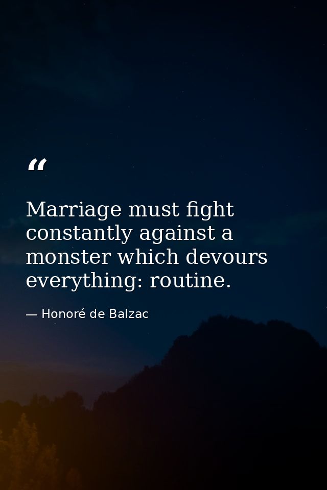 Marriage must fight constantly against a monster which devours everything: routine. — Honoré de Balzac