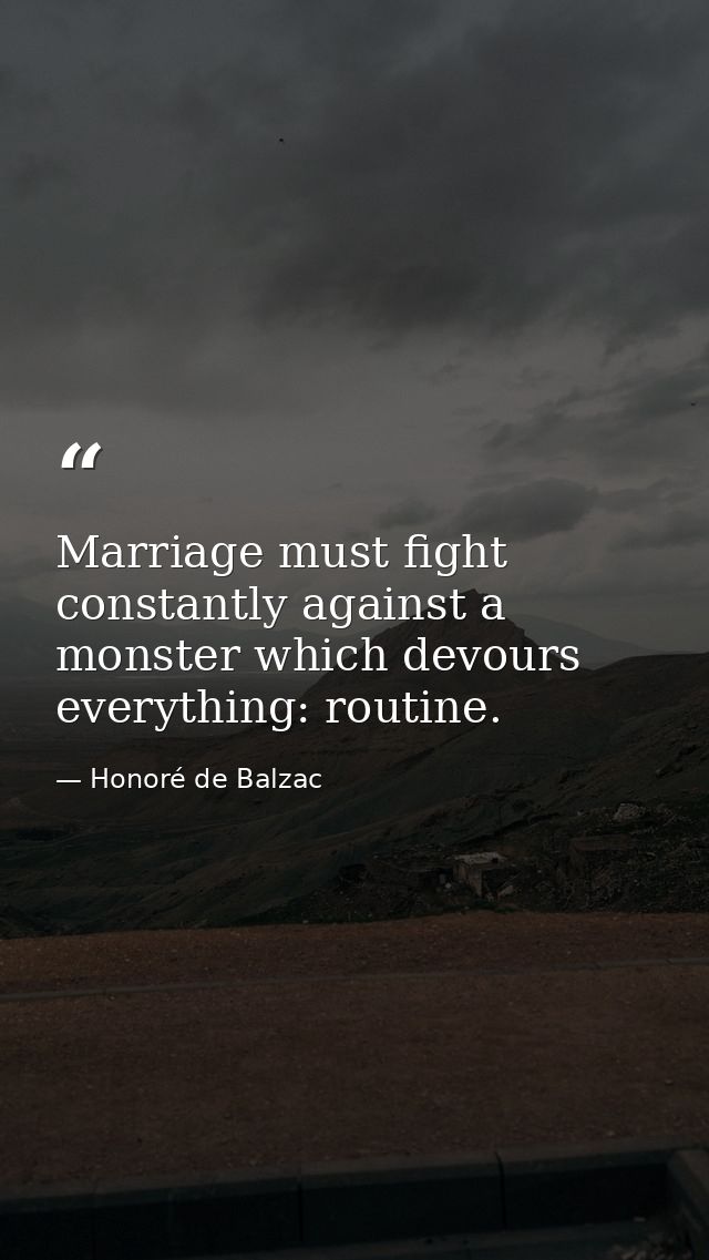 Marriage must fight constantly against a monster which devours everything: routine. — Honoré de Balzac