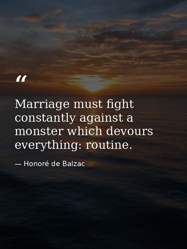 Marriage must fight constantly against a monster which devours everything: routine. — Honoré de Balzac