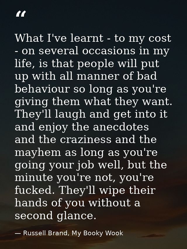 What I've learnt - to my cost - on several occasions in my life, is that people will put up with all manner of bad behav — Russell Brand, My Booky Wook