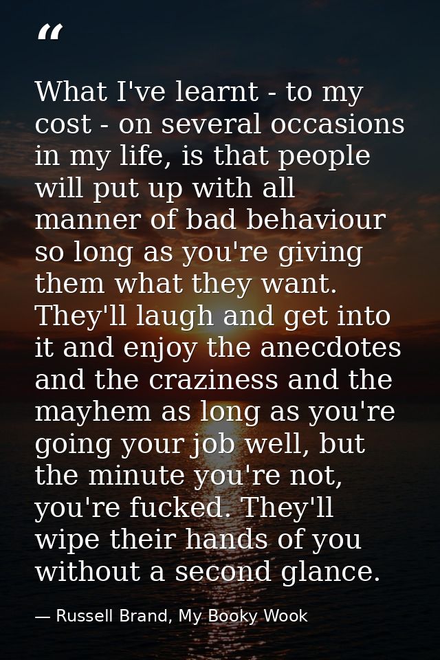 What I've learnt - to my cost - on several occasions in my life, is that people will put up with all manner of bad behav — Russell Brand, My Booky Wook