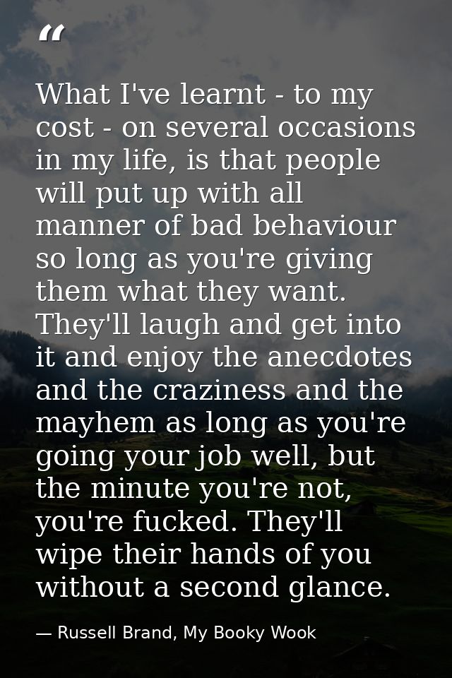 What I've learnt - to my cost - on several occasions in my life, is that people will put up with all manner of bad behav — Russell Brand, My Booky Wook
